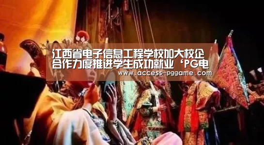 江西省电子信息工程学校加大校企合作力度推进学生成功就业‘PG