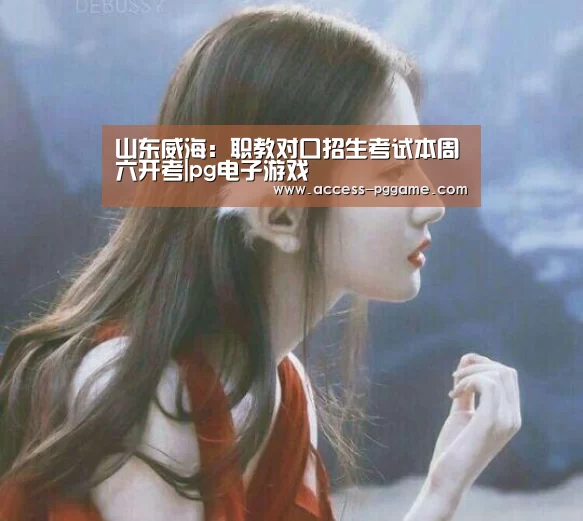 山东威海:职教对口招生考试本周六开考|pg电子游戏(图3) PG电子试玩