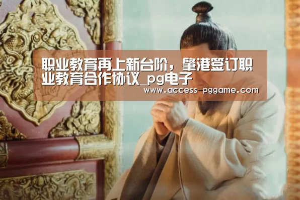 职业教育再上新台阶,肇港签订职业教育合作协议_pg电子(图4) pg电子